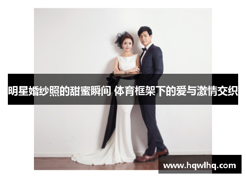 明星婚纱照的甜蜜瞬间 体育框架下的爱与激情交织
